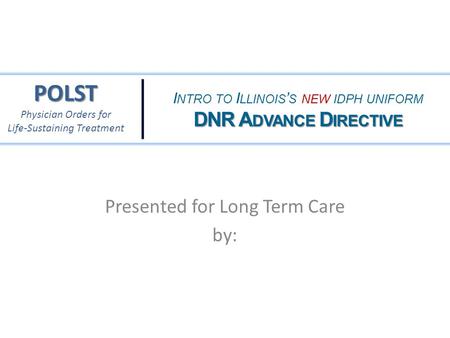 I NTRO TO I LLINOIS ’ S NEW IDPH UNIFORM DNR A DVANCE D IRECTIVE POLST Physician Orders for Life-Sustaining Treatment Presented for Long Term Care by: