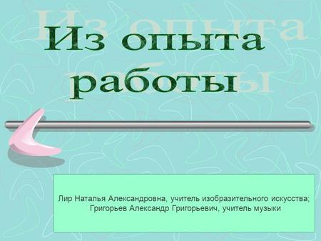 Лир Наталья Александровна, учитель изобразительного искусства; Григорьев Александр Григорьевич, учитель музыки.