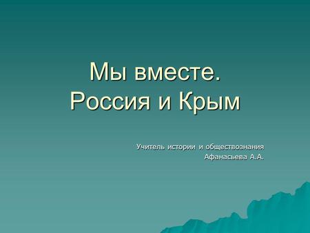 Мы вместе. Россия и Крым Учитель истории и обществознания Афанасьева А.А.