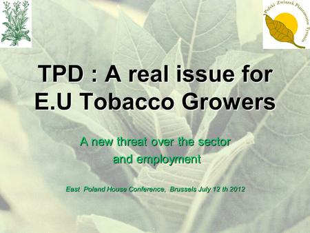 TPD : A real issue for E.U Tobacco Growers A new threat over the sector and employment and employment East Poland House Conference, Brussels July 12 th.