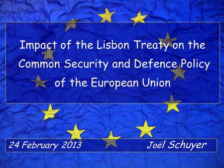 Impact of the Lisbon Treaty on the Common Security and Defence Policy of the European Union 24 February 2013	Joël Schuyer.