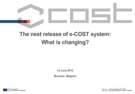 The next release of e-COST system: What is changing? 14 June 2013 Brussels, Belgium.