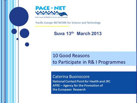 Pacific Europe NETWORK for Science and Technology Suva 13 th March 2013 Caterina Buonocore National Contact Point for Health and JRC APRE – Agency for.