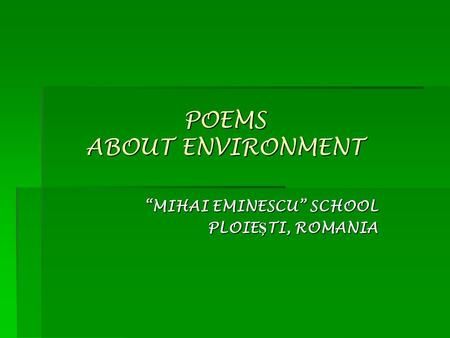 POEMS ABOUT ENVIRONMENT “MIHAI EMINESCU” SCHOOL PLOIE Ş TI, ROMANIA.