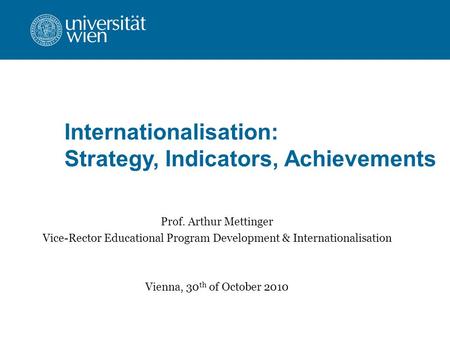 Internationalisation: Strategy, Indicators, Achievements Prof. Arthur Mettinger Vice-Rector Educational Program Development & Internationalisation Vienna,