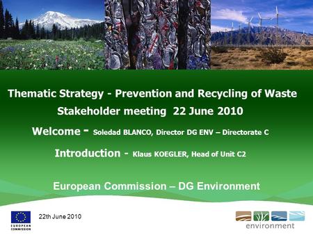 Thematic Strategy - Prevention and Recycling of Waste Stakeholder meeting 22 June 2010 Welcome - Soledad BLANCO, Director DG ENV – Directorate C Introduction.