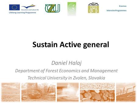 Erasmus Intensive Programmes Sustain Active general Daniel Halaj Department of Forest Economics and Management Technical University in Zvolen, Slovakia.