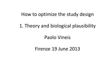 How to optimize the study design 1. Theory and biological plausibility Paolo Vineis Firenze 19 June 2013.