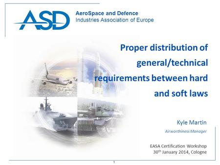 1 AeroSpace and Defence Industries Association of Europe Proper distribution of general/technical requirements between hard and soft laws Kyle Martin Airworthiness.