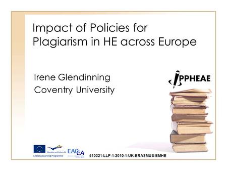 Impact of Policies for Plagiarism in HE across Europe Irene Glendinning Coventry University 510321-LLP-1-2010-1-UK-ERASMUS-EMHE.