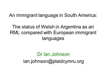 An immigrant language in South America: The status of Welsh in Argentina as an RML compared with European immigrant languages Dr Ian Johnson