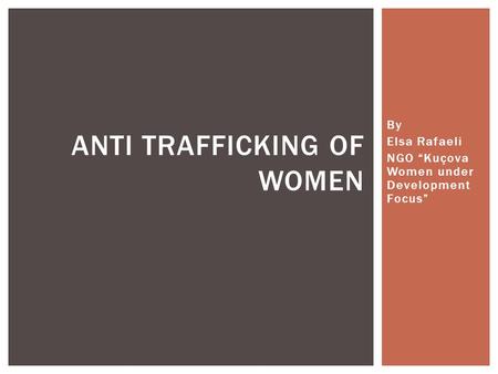 By Elsa Rafaeli NGO “Kuçova Women under Development Focus” ANTI TRAFFICKING OF WOMEN.