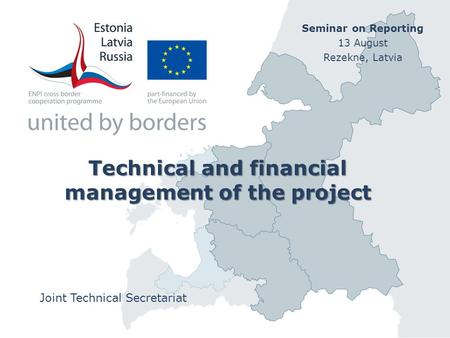 Technical and financial management of the project Joint Technical Secretariat Seminar on Reporting 13 August Rezekne, Latvia.