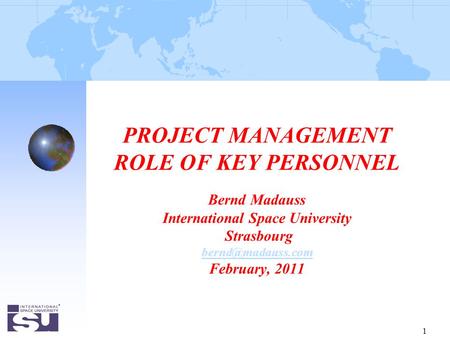 1 PROJECT MANAGEMENT ROLE OF KEY PERSONNEL Bernd Madauss International Space University Strasbourg February, 2011