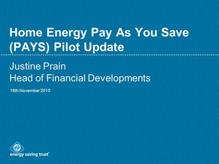 Home Energy Pay As You Save (PAYS) Pilot Update Justine Prain Head of Financial Developments 16th November 2010.