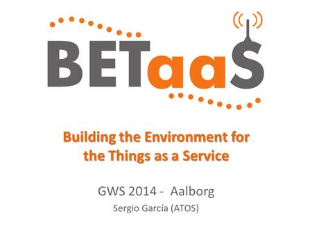 Building the Environment for the Things as a Service GWS 2014 - Aalborg Sergio García (ATOS)