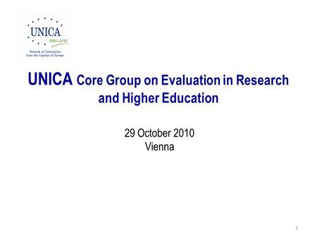 UNICA Core Group on Evaluation in Research and Higher Education 29 October 2010 Vienna 1.