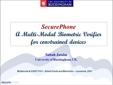 BioSecure & COST 2101 – Smart Cards and Biometric – Lausanne, 2007 Sabah Jassim University of Buckingham, UK. SecurePhone A Multi-Modal Biometric Verifier.