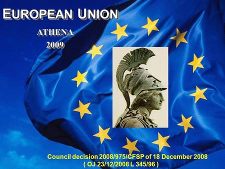 Www.athena.europa.eu E UROPEAN U NION ATHENA ATHENA 2009 2009 E UROPEAN U NION ATHENA ATHENA 2009 2009 Council decision 2008/975/CFSP of 18 December 2008.