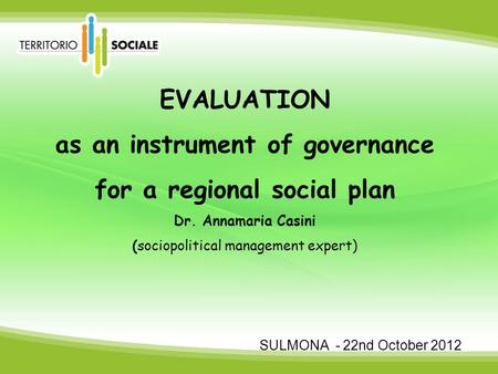 EVALUATION as an instrument of governance for a regional social plan Dr. Annamaria Casini (sociopolitical management expert) SULMONA - 22nd October 2012.