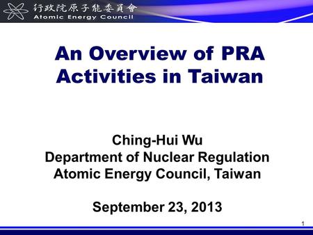 1 Ching-Hui Wu Department of Nuclear Regulation Atomic Energy Council, Taiwan September 23, 2013 An Overview of PRA Activities in Taiwan.