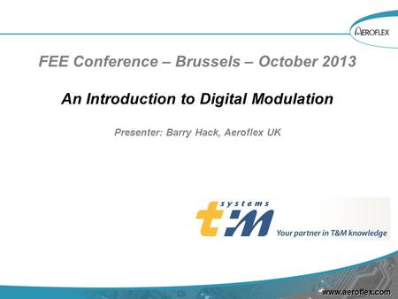 Www.aeroflex.com FEE Conference – Brussels – October 2013 An Introduction to Digital Modulation Presenter: Barry Hack, Aeroflex UK.