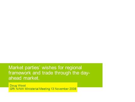 Market parties’ wishes for regional framework and trade through the day- ahead market. Doug Wood GRI N/NW Ministerial Meeting 13 November 2008.