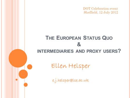 T HE E UROPEAN S TATUS Q UO & INTERMEDIARIES AND PROXY USERS ? Ellen Helsper DOT Celebration event Sheffield, 12 July 2012.