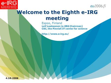 4.10.2006 Welcome to the Eighth e-IRG meeting Espoo, Finland Leif Laaksonen (e-IRG Chairman) CSC, the Finnish IT center for science