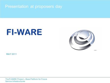 The FI-WARE Project – Base Platform for Future Service Infrastructures FI-WARE MAY 2011 Presentation at proposers day.