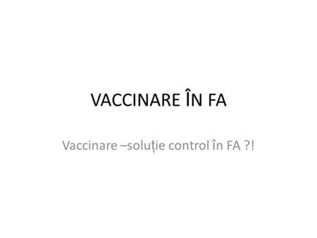 VACCINARE Î N FA Vaccinare –solu ţ ie control î n FA ?!