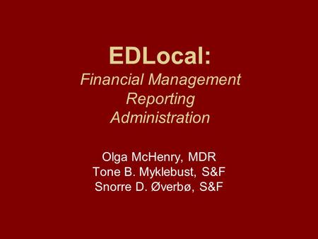 EDLocal: Financial Management Reporting Administration Olga McHenry, MDR Tone B. Myklebust, S&F Snorre D. Øverbø, S&F.