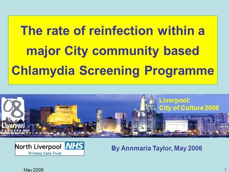 May 20061 By Annmaria Taylor, May 2006 The rate of reinfection within a major City community based Chlamydia Screening Programme Liverpool: City of Culture.