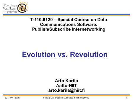 2011-09-13 AK T-110.6120: Publish/Subscribe Internetworking 1 Evolution vs. Revolution Arto Karila Aalto-HIIT T-110.6120 – Special.