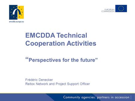 EMCDDA Technical Cooperation Activities “ Perspectives for the future” Frédéric Denecker Reitox Network and Project Support Officer.