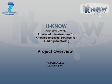 H-KNOW NMP-2007-214567 Advanced Infrastructure for Knowledge Based Services for Buildings Restoring Project Overview FSMLR/LABEIN Dr. Mikel Sorli.