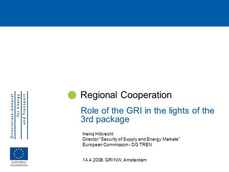 Heinz Hilbrecht Director Security of Supply and Energy Markets European Commission - DG TREN 14.4.2008, GRI NW, Amsterdam Regional Cooperation Role of.