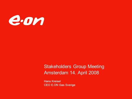 Stakeholders Group Meeting Amsterdam 14. April 2008 Hans Kreisel CEO E.ON Gas Sverige.