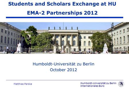 Humboldt-Universität zu Berlin Internationales Büro Matthias Parske Humboldt-Universität zu Berlin October 2012 Students and Scholars Exchange at HU EMA-2.