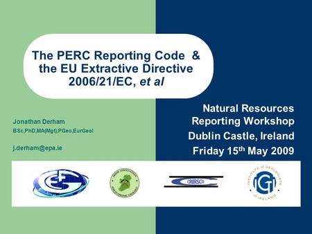 Natural Resources Reporting Workshop Dublin Castle, Ireland Friday 15 th May 2009 Jonathan Derham BSc,PhD,MA(Mgt),PGeo,EurGeol The PERC.