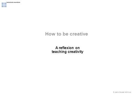 © Jean-Claude Hamilius How to be creative A reflexion on teaching creativity.