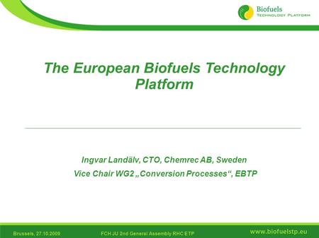 Brussels, 27.10.2009FCH JU 2nd General Assembly RHC ETP The European Biofuels Technology Platform Ingvar Landälv, CTO, Chemrec AB, Sweden Vice Chair WG2.