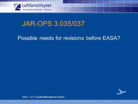 Side 1 / JO 3 Quality Managment System JAR-OPS 3.035/037 Possible needs for revisions before EASA?