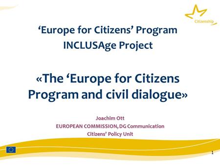 1 ‘Europe for Citizens’ Program INCLUSAge Project «The ‘Europe for Citizens Program and civil dialogue» Joachim Ott EUROPEAN COMMISSION, DG Communication.