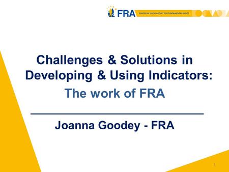 1 Challenges & Solutions in Developing & Using Indicators: The work of FRA Joanna Goodey - FRA.