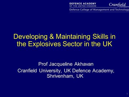 1 Developing & Maintaining Skills in the Explosives Sector in the UK Prof Jacqueline Akhavan Cranfield University, UK Defence Academy, Shrivenham, UK.