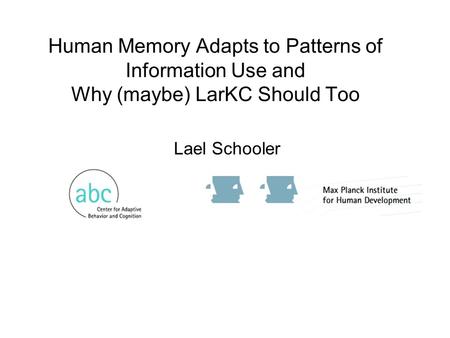 Human Memory Adapts to Patterns of Information Use and Why (maybe) LarKC Should Too Lael Schooler.