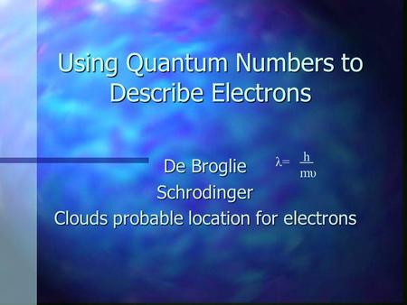 Using Quantum Numbers to Describe Electrons De Broglie Schrodinger Clouds probable location for electrons λ=λ= h mυ.