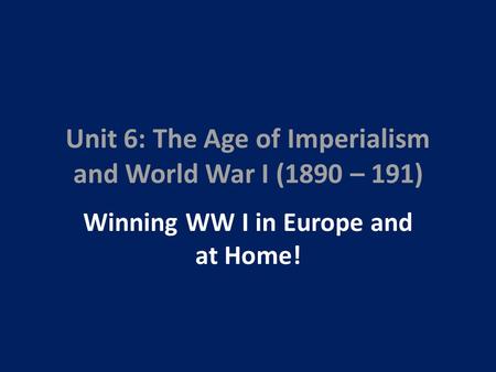 Unit 6: The Age of Imperialism and World War I (1890 – 191) Winning WW I in Europe and at Home!