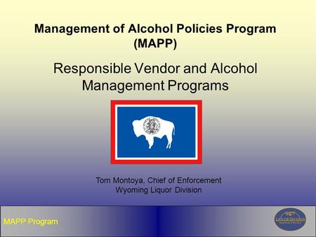 MAPP Program Management of Alcohol Policies Program (MAPP) Responsible Vendor and Alcohol Management Programs Tom Montoya, Chief of Enforcement Wyoming.